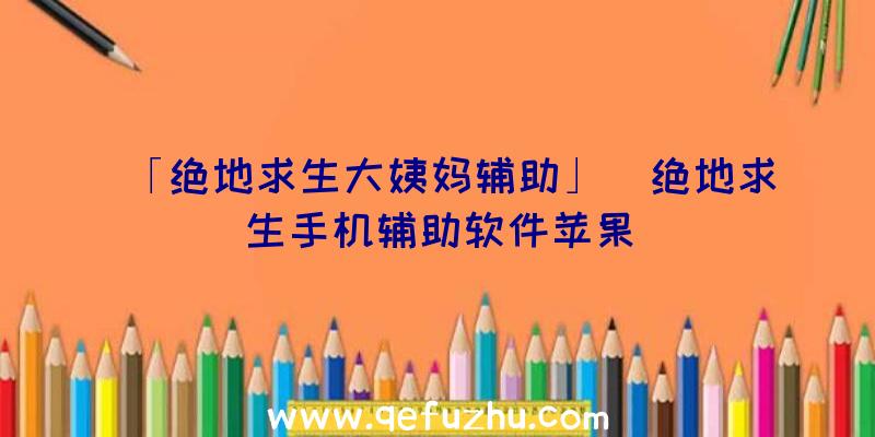 「绝地求生大姨妈辅助」|绝地求生手机辅助软件苹果